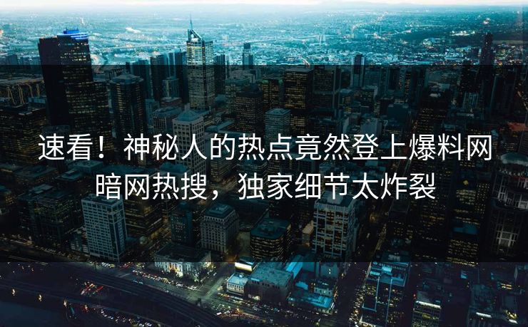 速看！神秘人的热点竟然登上爆料网暗网热搜，独家细节太炸裂