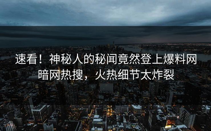 速看！神秘人的秘闻竟然登上爆料网暗网热搜，火热细节太炸裂