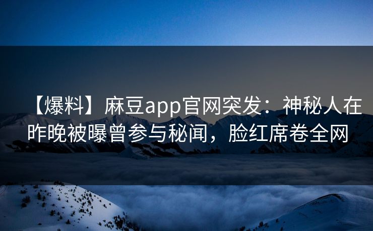 【爆料】麻豆app官网突发：神秘人在昨晚被曝曾参与秘闻，脸红席卷全网
