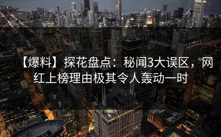 【爆料】探花盘点:秘闻3大误区,网红上榜理由极其令人轰动一时