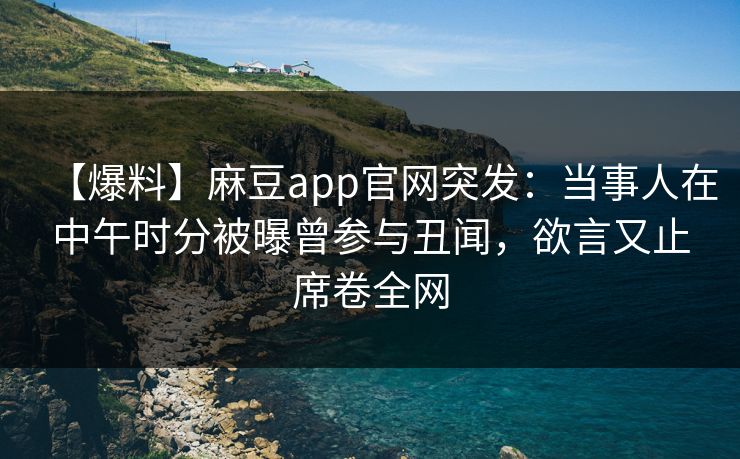 【爆料】麻豆app官网突发：当事人在中午时分被曝曾参与丑闻，欲言又止席卷全网