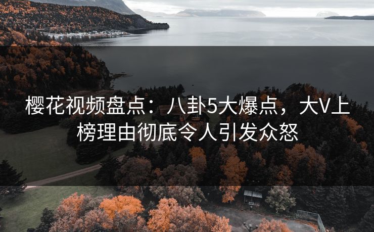 樱花视频盘点：八卦5大爆点，大V上榜理由彻底令人引发众怒