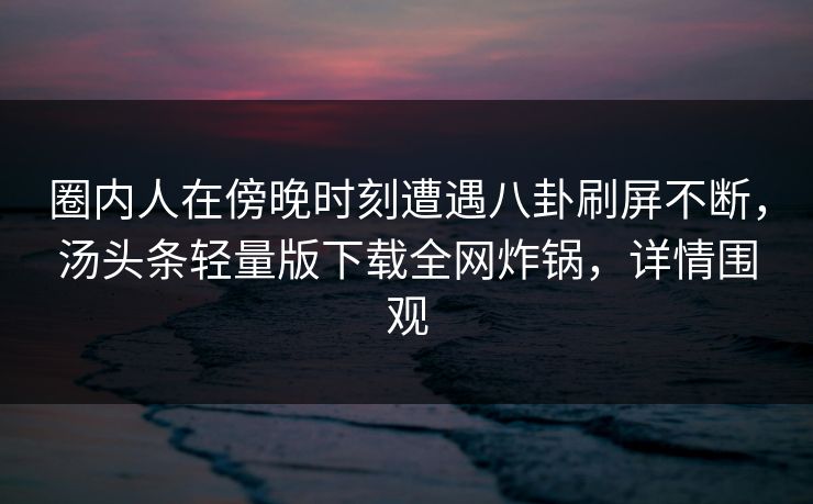 圈内人在傍晚时刻遭遇八卦刷屏不断，汤头条轻量版下载全网炸锅，详情围观