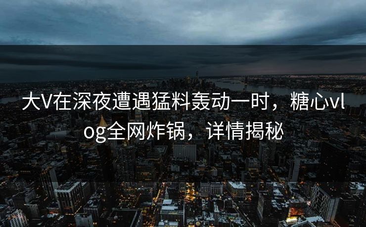 大V在深夜遭遇猛料轰动一时，糖心vlog全网炸锅，详情揭秘
