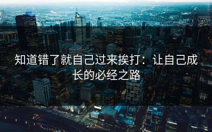 知道错了就自己过来挨打：让自己成长的必经之路