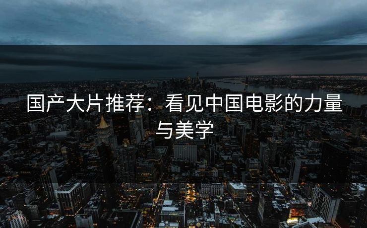 国产大片推荐：看见中国电影的力量与美学