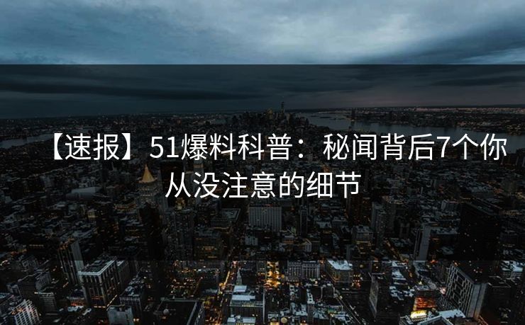 【速报】51爆料科普:秘闻背后7个你从没注意的细节 【速报】51爆料科普:秘闻背后7个你从没注意的细节