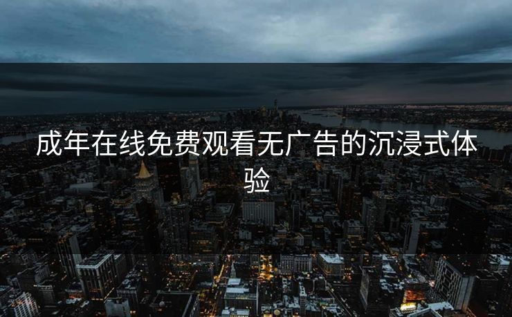 成年在线免费观看无广告的沉浸式体验