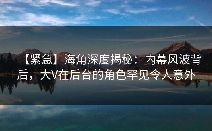【紧急】海角深度揭秘:内幕风波背后,大V在后台的角色罕见令人意外 【紧急】海角深度揭秘:内幕风波背后,大V在后台的角色罕见令人意外
