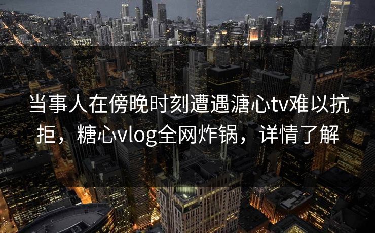 当事人在傍晚时刻遭遇溏心tv难以抗拒,糖心vlog全网炸锅,详情了解 当事人在傍晚时刻遭遇溏心tv难以抗拒,糖心vlog全网炸锅,详情了解