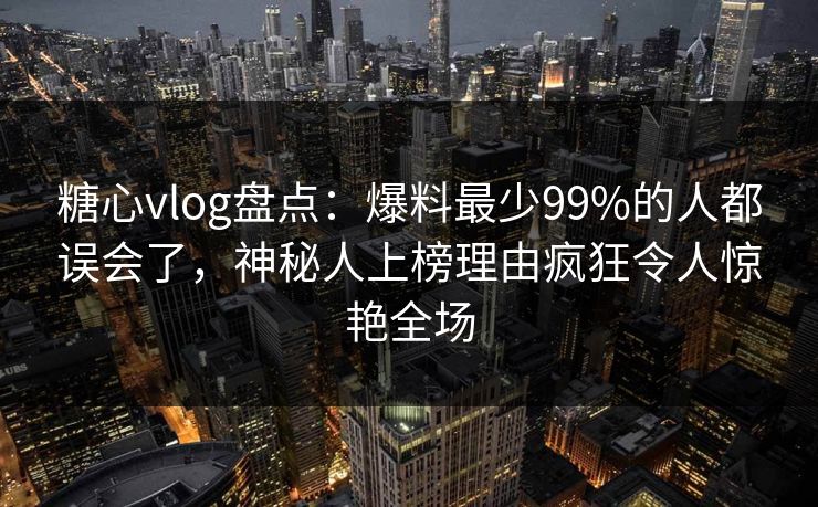 糖心vlog盘点:爆料最少99%的人都误会了,神秘人上榜理由疯狂令人惊艳全场 糖心vlog盘点:爆料最少99%的人都误会了,神秘人上榜理由疯狂令人惊艳全场