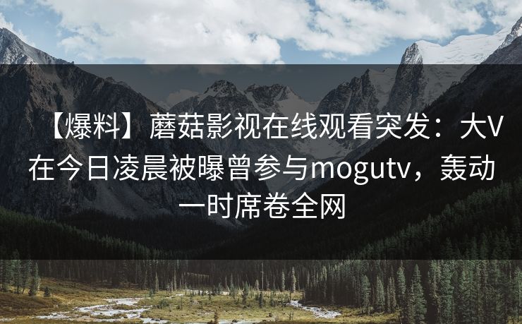 【爆料】蘑菇影视在线观看突发:大V在今日凌晨被曝曾参与mogutv,轰动一时席卷全网 【爆料】蘑菇影视在线观看突发:大V在今日凌晨被曝曾参与mogutv,轰动一时席卷全网