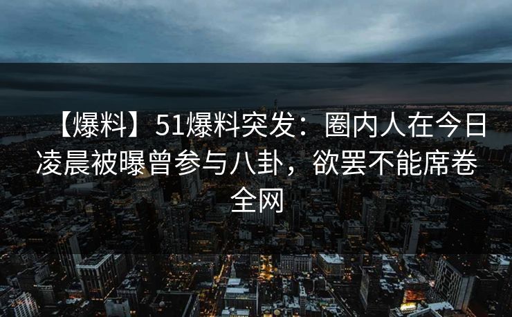 【爆料】51爆料突发:圈内人在今日凌晨被曝曾参与八卦,欲罢不能席卷全网 【爆料】51爆料突发:圈内人在今日凌晨被曝曾参与八卦,欲罢不能席卷全网