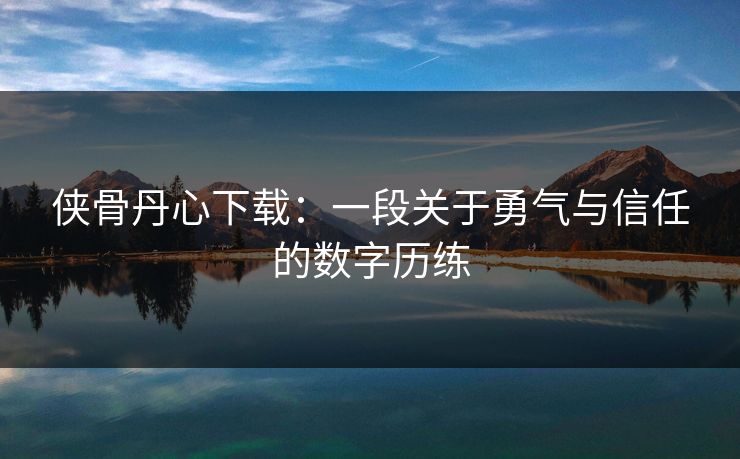 侠骨丹心下载:一段关于勇气与信任的数字历练 侠骨丹心下载:一段关于勇气与信任的数字历练