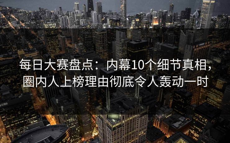 每日大赛盘点:内幕10个细节真相,圈内人上榜理由彻底令人轰动一时 每日大赛盘点:内幕10个细节真相,圈内人上榜理由彻底令人轰动一时