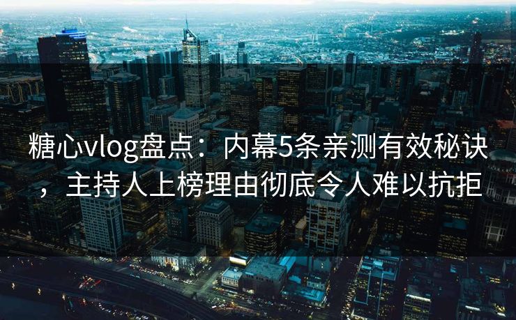 糖心vlog盘点：内幕5条亲测有效秘诀，主持人上榜理由彻底令人难以抗拒