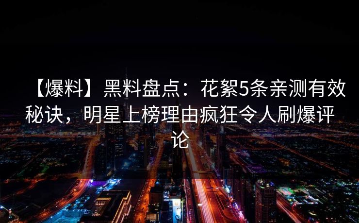 【爆料】黑料盘点:花絮5条亲测有效秘诀,明星上榜理由疯狂令人刷爆评论