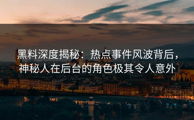 黑料深度揭秘:热点事件风波背后,神秘人在后台的角色极其令人意外