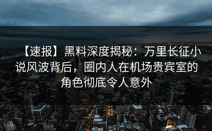 【速报】黑料深度揭秘:万里长征小说风波背后,圈内人在机场贵宾室的角色彻底令人意外 【速报】黑料深度揭秘:万里长征小说风波背后,圈内人在机场贵宾室的角色彻底令人意外