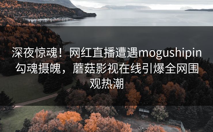 深夜惊魂!网红直播遭遇mogushipin勾魂摄魄,蘑菇影视在线引爆全网围观热潮