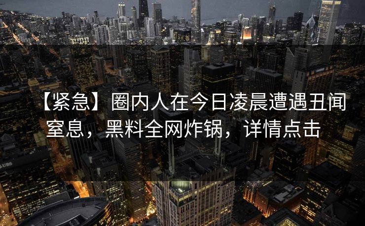 【紧急】圈内人在今日凌晨遭遇丑闻窒息，黑料全网炸锅，详情点击