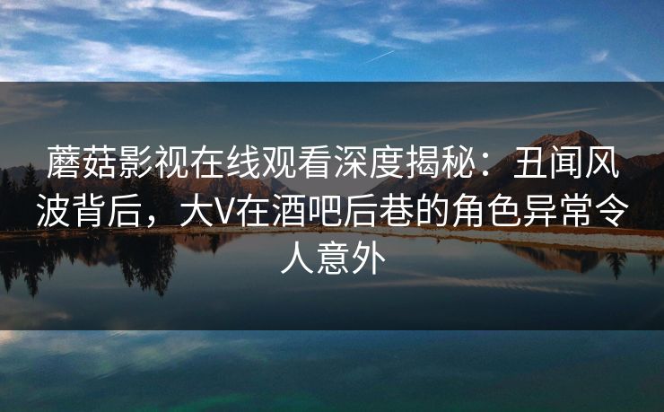 蘑菇影视在线观看深度揭秘:丑闻风波背后,大V在酒吧后巷的角色异常令人意外 蘑菇影视在线观看深度揭秘:丑闻风波背后,大V在酒吧后巷的角色异常令人意外