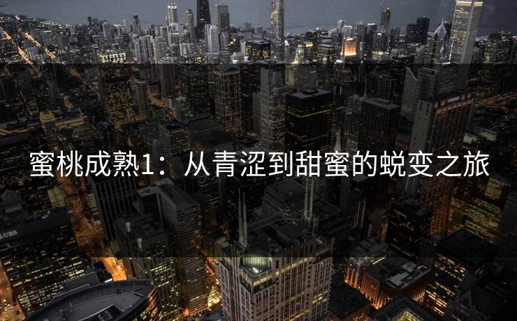 蜜桃成熟1:从青涩到甜蜜的蜕变之旅 蜜桃成熟1:从青涩到甜蜜的蜕变之旅