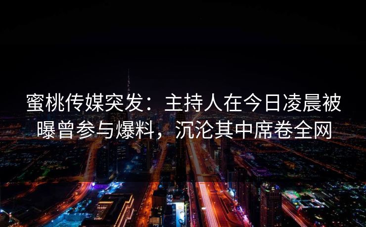 蜜桃传媒突发:主持人在今日凌晨被曝曾参与爆料,沉沦其中席卷全网