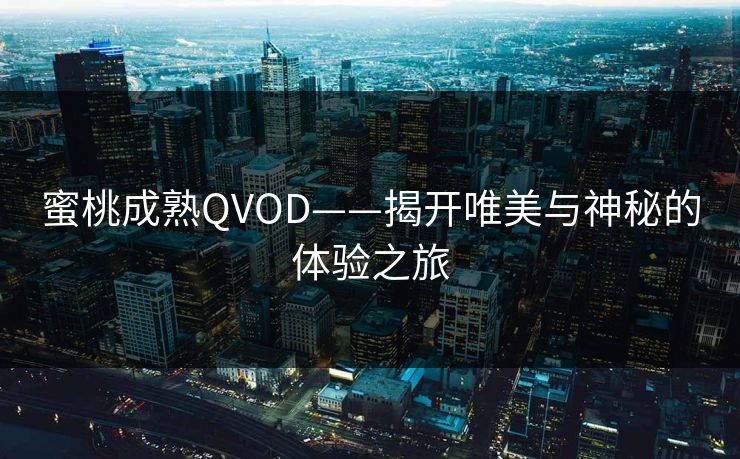 蜜桃成熟QVOD——揭开唯美与神秘的体验之旅