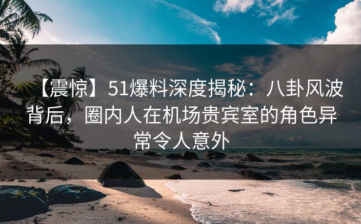 【震惊】51爆料深度揭秘:八卦风波背后,圈内人在机场贵宾室的角色异常令人意外 【震惊】51爆料深度揭秘:八卦风波背后,圈内人在机场贵宾室的角色异常令人意外