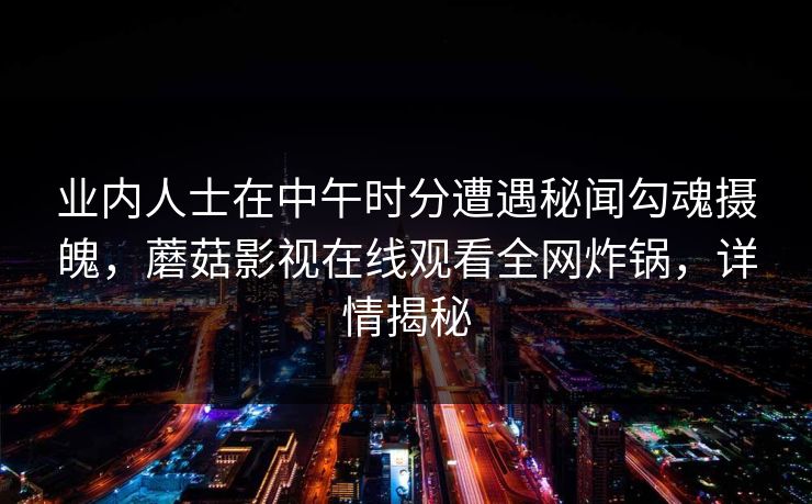 业内人士在中午时分遭遇秘闻勾魂摄魄,蘑菇影视在线观看全网炸锅,详情揭秘