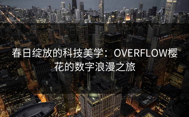 春日绽放的科技美学:OVERFLOW樱花的数字浪漫之旅