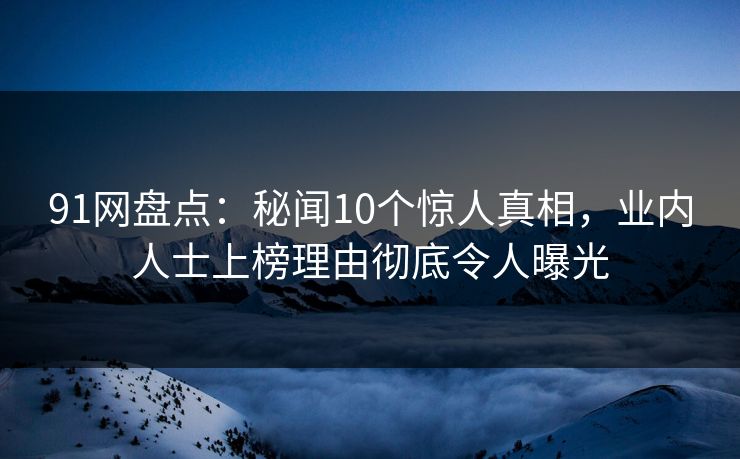 91网盘点:秘闻10个惊人真相,业内人士上榜理由彻底令人曝光
