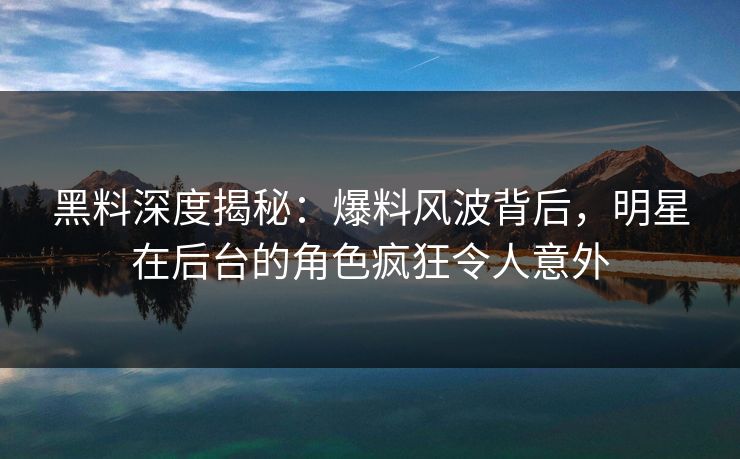 黑料深度揭秘:爆料风波背后,明星在后台的角色疯狂令人意外 黑料深度揭秘:爆料风波背后,明星在后台的角色疯狂令人意外