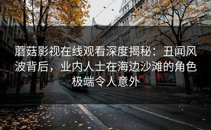 蘑菇影视在线观看深度揭秘：丑闻风波背后，业内人士在海边沙滩的角色极端令人意外