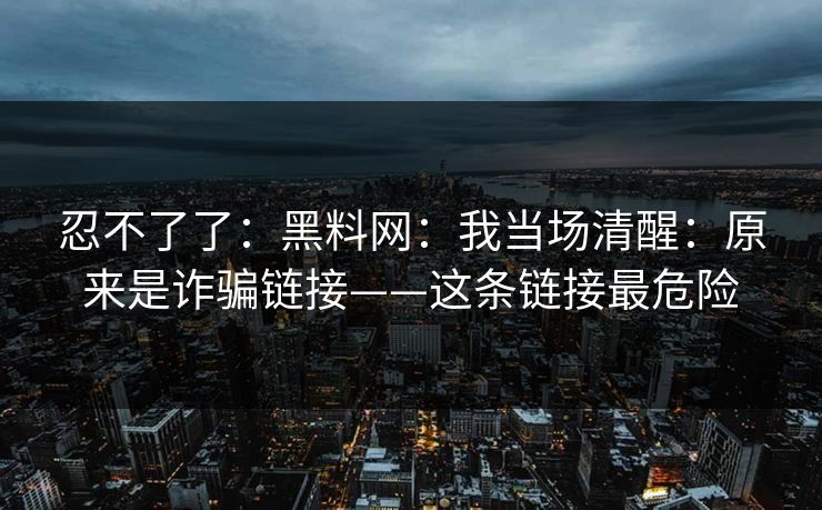 忍不了了：黑料网：我当场清醒：原来是诈骗链接——这条链接最危险
