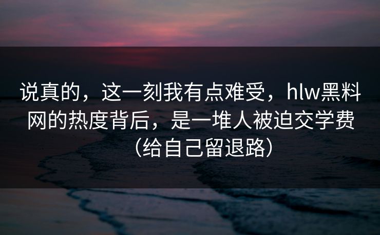说真的，这一刻我有点难受，hlw黑料网的热度背后，是一堆人被迫交学费（给自己留退路）