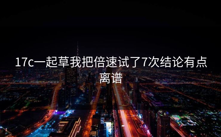 17c一起草我把倍速试了7次结论有点离谱