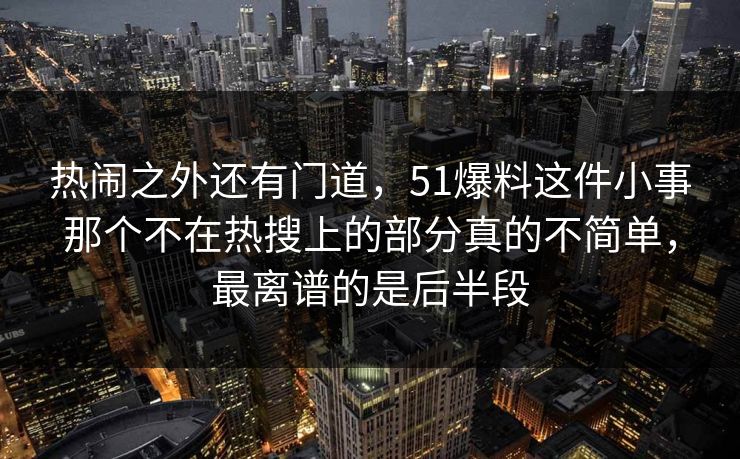 热闹之外还有门道，51爆料这件小事那个不在热搜上的部分真的不简单，最离谱的是后半段