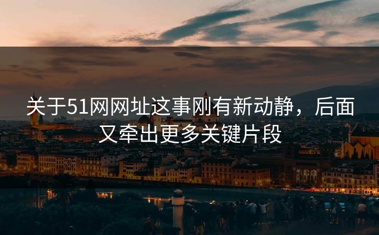 关于51网网址这事刚有新动静，后面又牵出更多关键片段