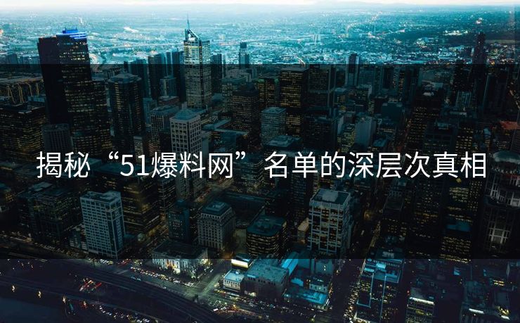 揭秘“51爆料网”名单的深层次真相